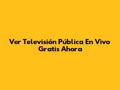 Ver Televisión Pública En Vivo Gratis Ahora