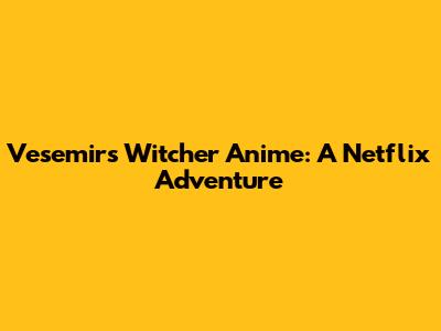 Vesemir's Witcher Anime: A Netflix Adventure