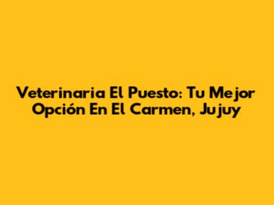 Veterinaria El Puesto: Tu Mejor Opción En El Carmen, Jujuy