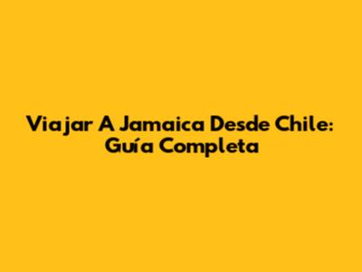 Viajar A Jamaica Desde Chile: Guía Completa