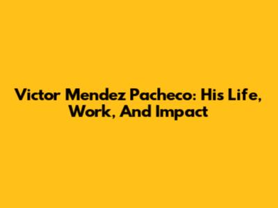 Victor Mendez Pacheco: His Life, Work, And Impact
