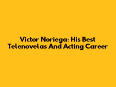 Victor Noriega: His Best Telenovelas And Acting Career