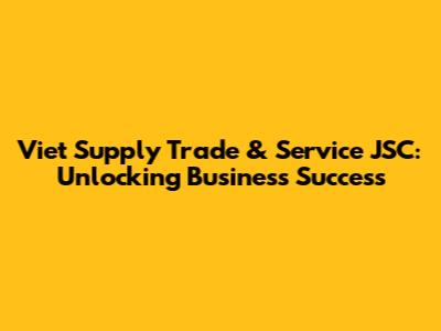 Viet Supply Trade & Service JSC: Unlocking Business Success