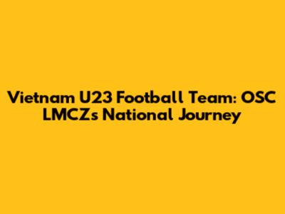 Vietnam U23 Football Team: OSC LMCZ's National Journey