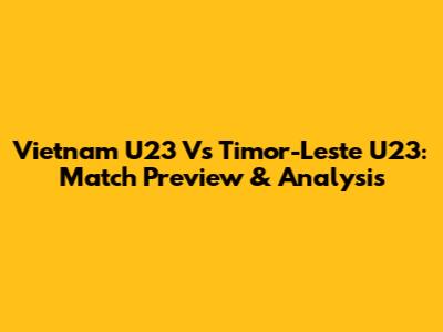 Vietnam U23 Vs Timor-Leste U23: Match Preview & Analysis
