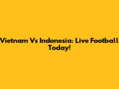 Vietnam Vs Indonesia: Live Football Today!