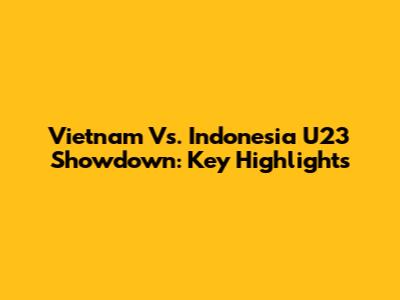 Vietnam Vs. Indonesia U23 Showdown: Key Highlights