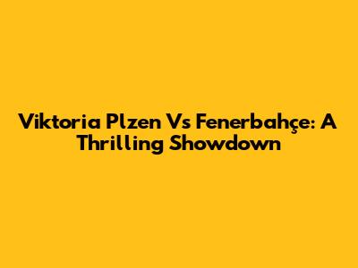 Viktoria Plzen Vs Fenerbahçe: A Thrilling Showdown