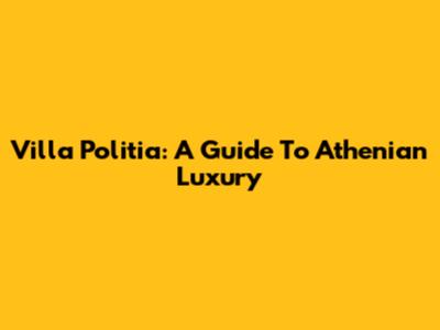 Villa Politia: A Guide To Athenian Luxury