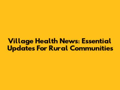 Village Health News: Essential Updates For Rural Communities