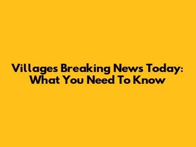 Villages Breaking News Today: What You Need To Know