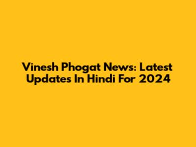Vinesh Phogat News: Latest Updates In Hindi For 2024