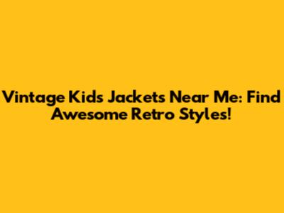 Vintage Kids Jackets Near Me: Find Awesome Retro Styles!