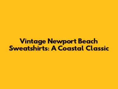 Vintage Newport Beach Sweatshirts: A Coastal Classic