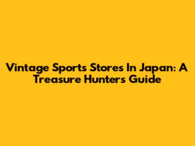 Vintage Sports Stores In Japan: A Treasure Hunter's Guide