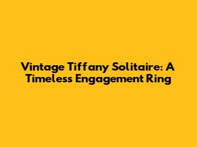 Vintage Tiffany Solitaire: A Timeless Engagement Ring