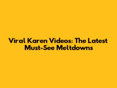Viral Karen Videos: The Latest Must-See Meltdowns