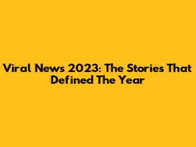 Viral News 2023: The Stories That Defined The Year
