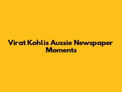 Virat Kohli's Aussie Newspaper Moments