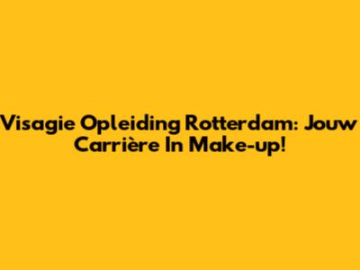 Visagie Opleiding Rotterdam: Jouw Carrière In Make-up!