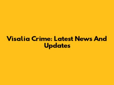 Visalia Crime: Latest News And Updates