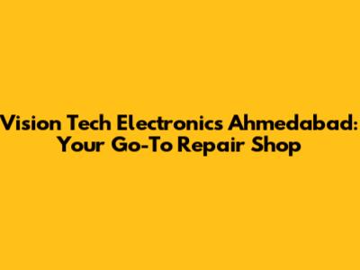Vision Tech Electronics Ahmedabad: Your Go-To Repair Shop
