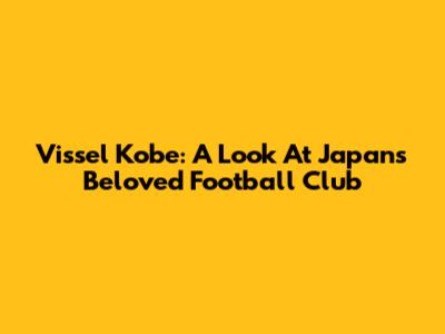 Vissel Kobe: A Look At Japan's Beloved Football Club