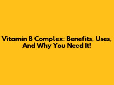Vitamin B Complex: Benefits, Uses, And Why You Need It!