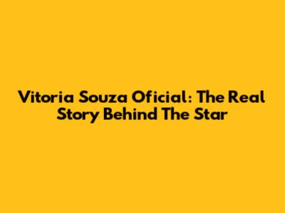 Vitoria Souza Oficial: The Real Story Behind The Star