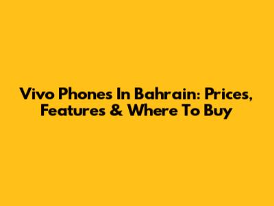 Vivo Phones In Bahrain: Prices, Features & Where To Buy