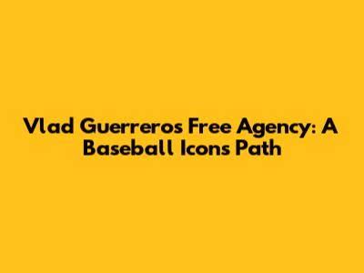 Vlad Guerrero's Free Agency: A Baseball Icon's Path