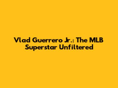 Vlad Guerrero Jr.: The MLB Superstar Unfiltered