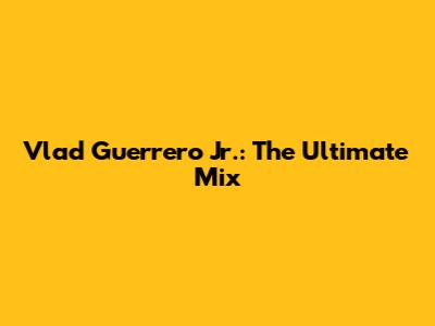 Vlad Guerrero Jr.: The Ultimate Mix