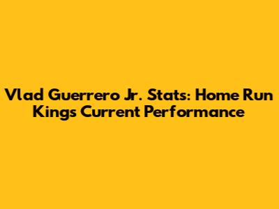 Vlad Guerrero Jr. Stats: Home Run King's Current Performance