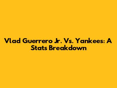 Vlad Guerrero Jr. Vs. Yankees: A Stats Breakdown