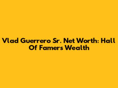 Vlad Guerrero Sr. Net Worth: Hall Of Famer's Wealth