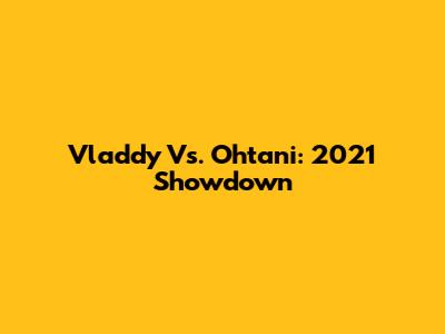 Vladdy Vs. Ohtani: 2021 Showdown