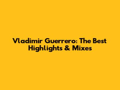 Vladimir Guerrero: The Best Highlights & Mixes