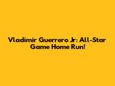 Vladimir Guerrero Jr: All-Star Game Home Run!