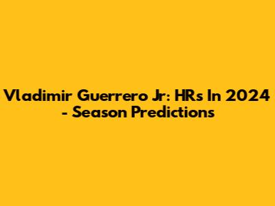 Vladimir Guerrero Jr: HRs In 2024 - Season Predictions