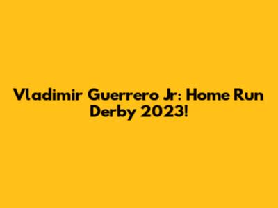 Vladimir Guerrero Jr: Home Run Derby 2023!