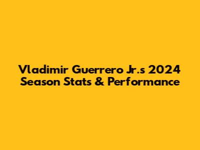 Vladimir Guerrero Jr.'s 2024 Season Stats & Performance