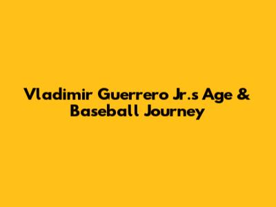 Vladimir Guerrero Jr.'s Age & Baseball Journey