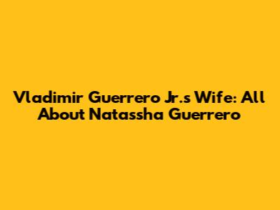 Vladimir Guerrero Jr.'s Wife: All About Natassha Guerrero