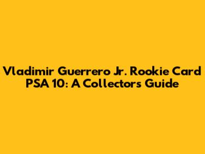 Vladimir Guerrero Jr. Rookie Card PSA 10: A Collector's Guide