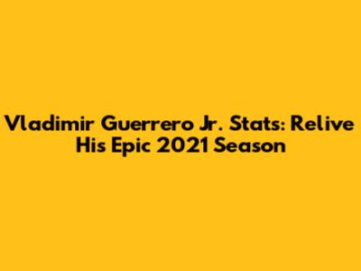 Vladimir Guerrero Jr. Stats: Relive His Epic 2021 Season