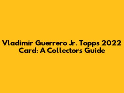 Vladimir Guerrero Jr. Topps 2022 Card: A Collector's Guide