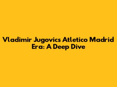 Vladimir Jugovic's Atletico Madrid Era: A Deep Dive