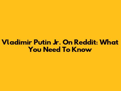 Vladimir Putin Jr. On Reddit: What You Need To Know