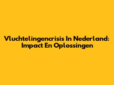 Vluchtelingencrisis In Nederland: Impact En Oplossingen